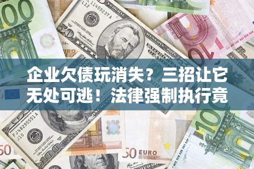 北京企业欠债玩消失？三招让它无处可逃！法律强制执行竟比讨债公司还狠？