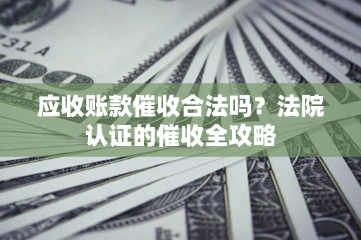 北京应收账款催收合法吗？法院认证的催收全攻略