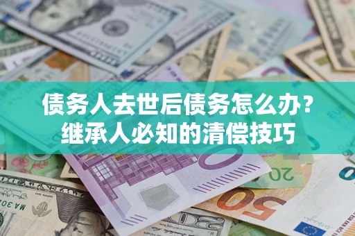 北京债务人去世后债务怎么办？继承人必知的清偿技巧