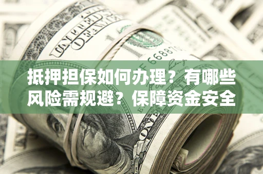 北京抵押担保如何办理？有哪些风险需规避？保障资金安全