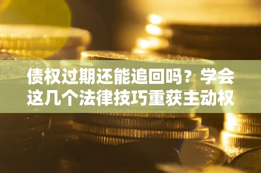 北京债权过期还能追回吗？学会这几个法律技巧重获主动权