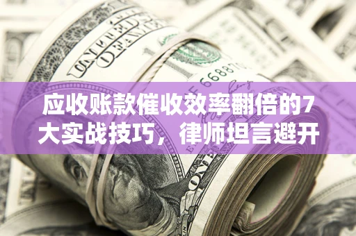 北京应收账款催收效率翻倍的7大实战技巧，律师坦言避开这些法律雷区最关键