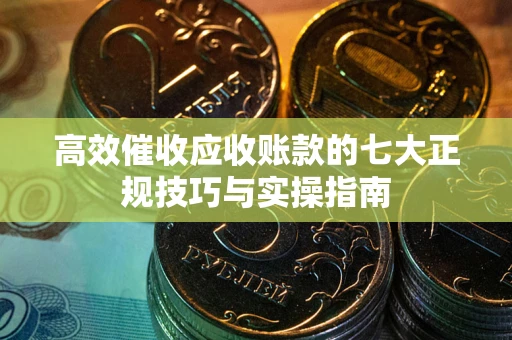 北京高效催收应收账款的七大正规技巧与实操指南