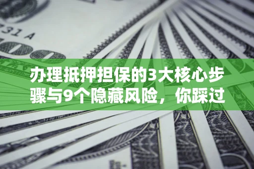 北京办理抵押担保的3大核心步骤与9个隐藏风险，你踩过哪个坑？