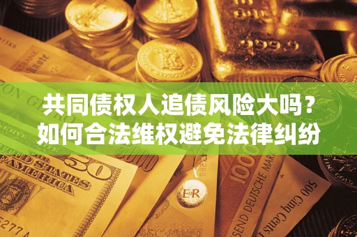 北京共同债权人追债风险大吗？如何合法维权避免法律纠纷？