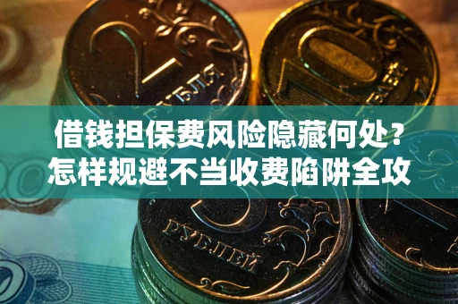 北京借钱担保费风险隐藏何处？怎样规避不当收费陷阱全攻略！