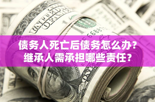 北京债务人死亡后债务怎么办？继承人需承担哪些责任？