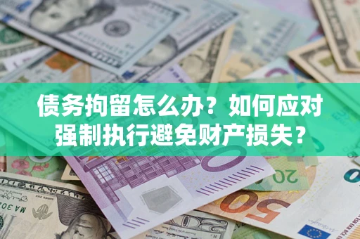 北京债务拘留怎么办？如何应对强制执行避免财产损失？