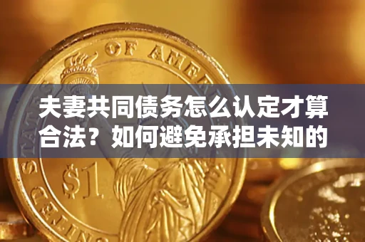 北京夫妻共同债务怎么认定才算合法？如何避免承担未知的债务风险？
