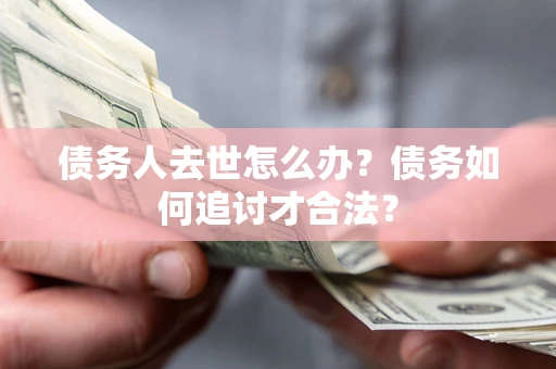 北京债务人去世怎么办？债务如何追讨才合法？