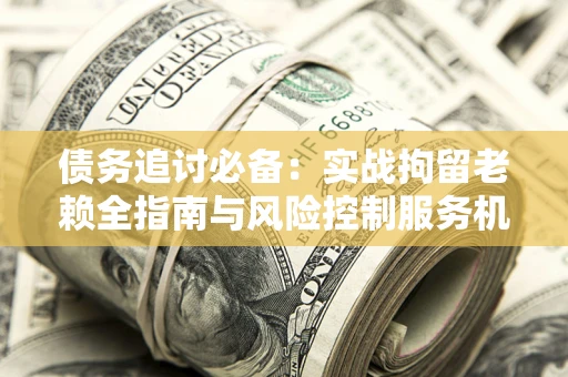 北京债务追讨必备：实战拘留老赖全指南与风险控制服务机构推荐