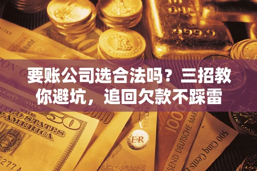 北京要账公司选合法吗？三招教你避坑，追回欠款不踩雷