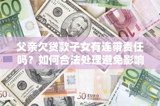 北京父亲欠贷款子女有连带责任吗？如何合法处理避免影响？