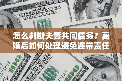 北京怎么判断夫妻共同债务？离婚后如何处理避免连带责任？