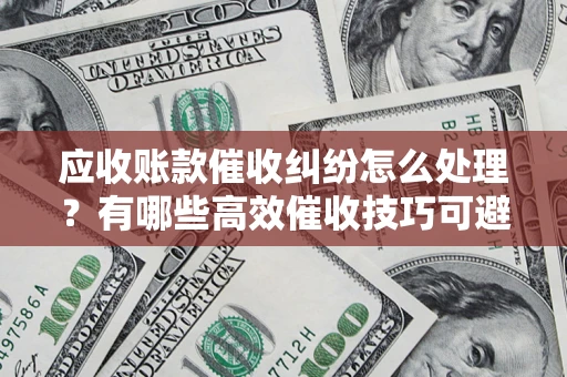 北京应收账款催收纠纷怎么处理？有哪些高效催收技巧可避免坏账？