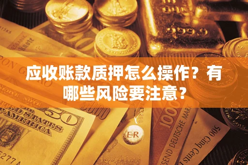 北京应收账款质押怎么操作？有哪些风险要注意？